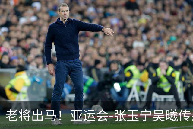 老将出马！亚运会-张玉宁吴曦传射 U23国足2-1逆转朝鲜开门红